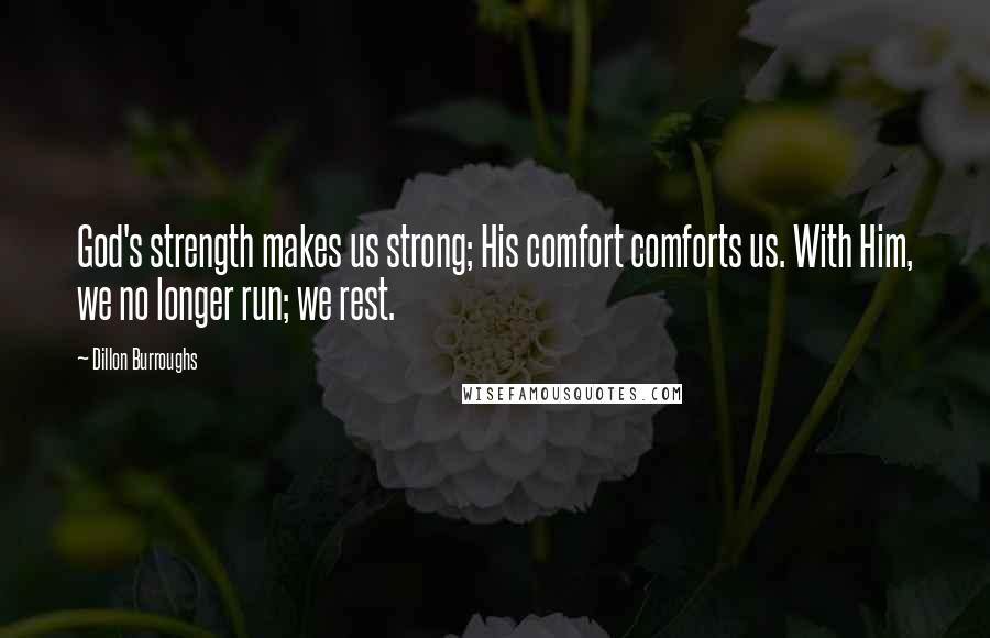 Dillon Burroughs Quotes: God's strength makes us strong; His comfort comforts us. With Him, we no longer run; we rest.