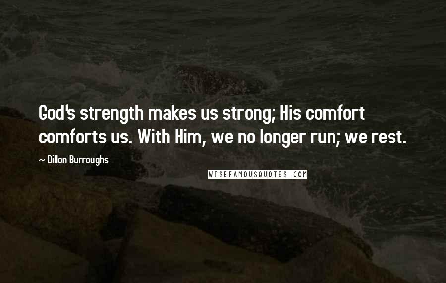 Dillon Burroughs Quotes: God's strength makes us strong; His comfort comforts us. With Him, we no longer run; we rest.