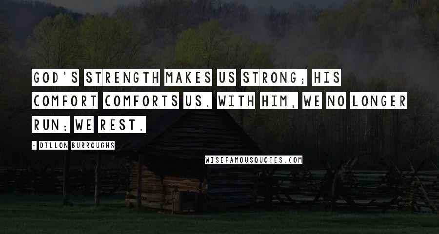 Dillon Burroughs Quotes: God's strength makes us strong; His comfort comforts us. With Him, we no longer run; we rest.