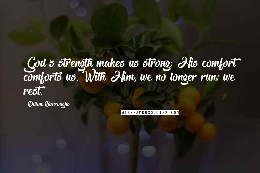 Dillon Burroughs Quotes: God's strength makes us strong; His comfort comforts us. With Him, we no longer run; we rest.