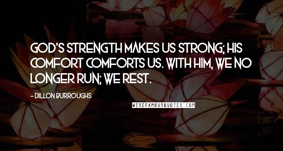 Dillon Burroughs Quotes: God's strength makes us strong; His comfort comforts us. With Him, we no longer run; we rest.