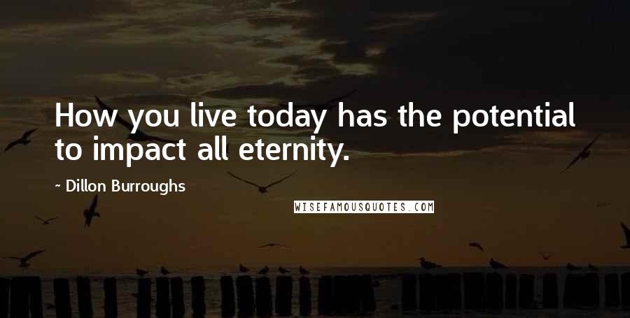 Dillon Burroughs Quotes: How you live today has the potential to impact all eternity.