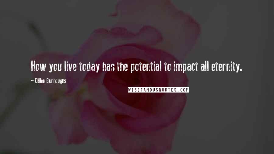 Dillon Burroughs Quotes: How you live today has the potential to impact all eternity.