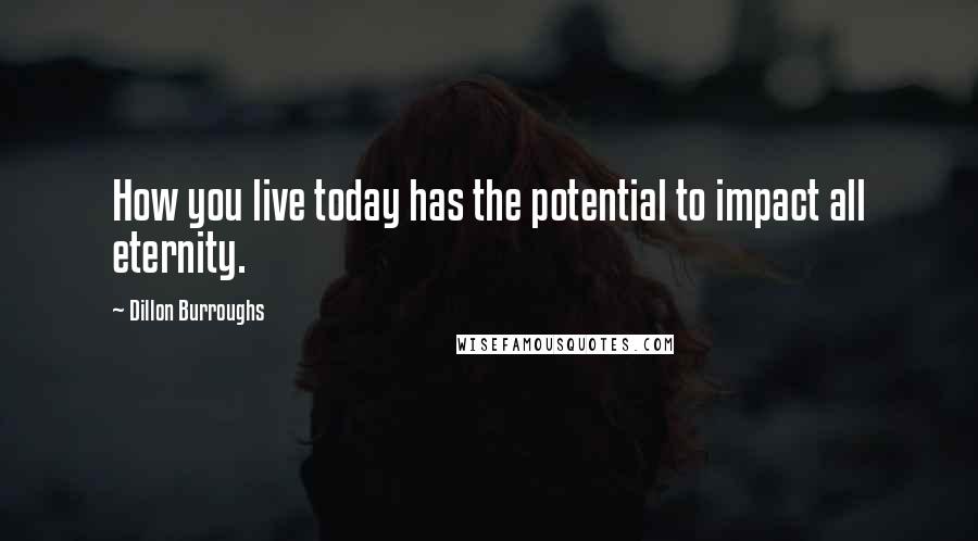 Dillon Burroughs Quotes: How you live today has the potential to impact all eternity.