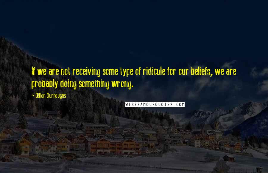 Dillon Burroughs Quotes: If we are not receiving some type of ridicule for our beliefs, we are probably doing something wrong.