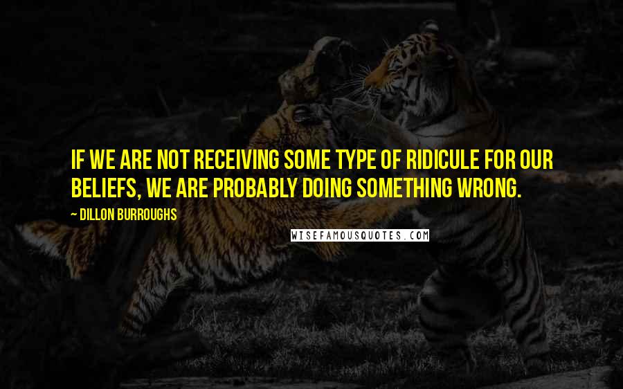 Dillon Burroughs Quotes: If we are not receiving some type of ridicule for our beliefs, we are probably doing something wrong.