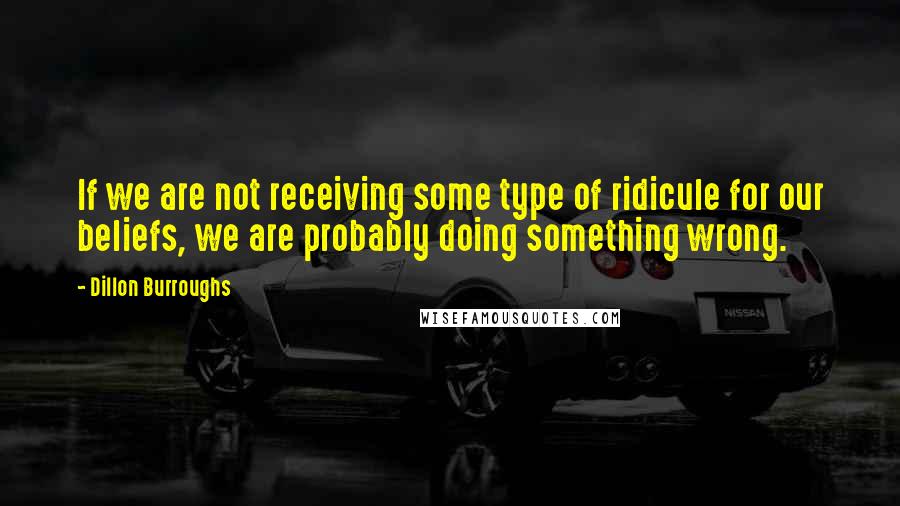 Dillon Burroughs Quotes: If we are not receiving some type of ridicule for our beliefs, we are probably doing something wrong.