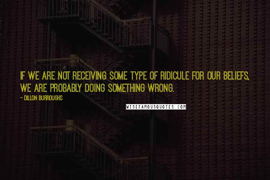 Dillon Burroughs Quotes: If we are not receiving some type of ridicule for our beliefs, we are probably doing something wrong.