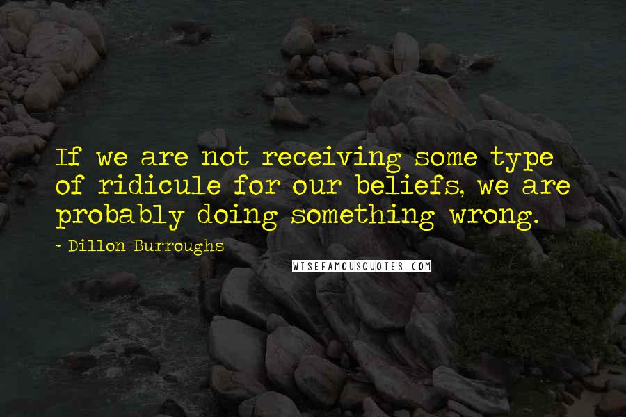 Dillon Burroughs Quotes: If we are not receiving some type of ridicule for our beliefs, we are probably doing something wrong.