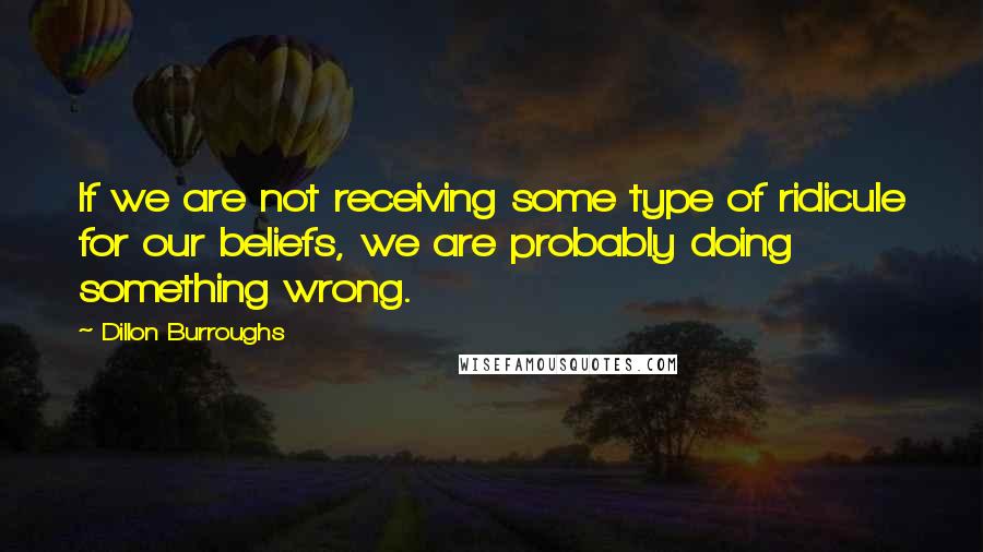 Dillon Burroughs Quotes: If we are not receiving some type of ridicule for our beliefs, we are probably doing something wrong.