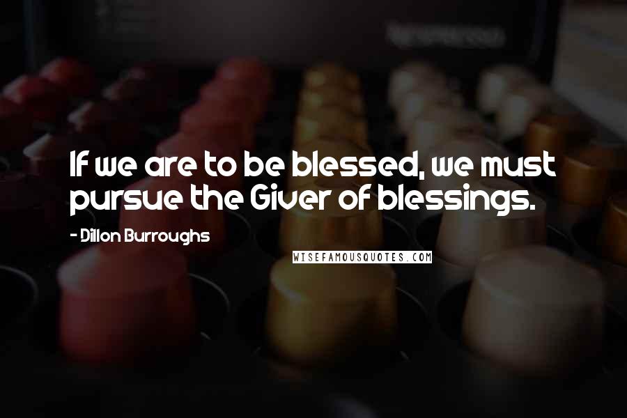 Dillon Burroughs Quotes: If we are to be blessed, we must pursue the Giver of blessings.