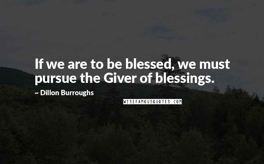 Dillon Burroughs Quotes: If we are to be blessed, we must pursue the Giver of blessings.