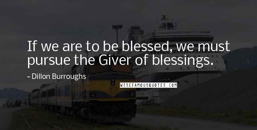 Dillon Burroughs Quotes: If we are to be blessed, we must pursue the Giver of blessings.