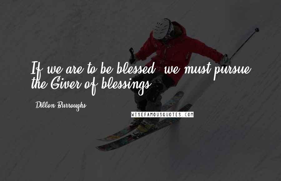 Dillon Burroughs Quotes: If we are to be blessed, we must pursue the Giver of blessings.