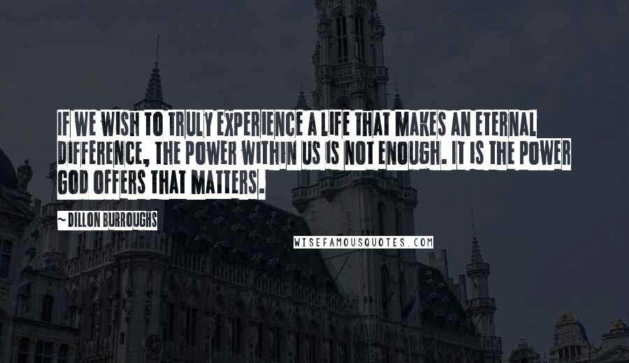 Dillon Burroughs Quotes: If we wish to truly experience a life that makes an eternal difference, the power within us is not enough. It is the power God offers that matters.