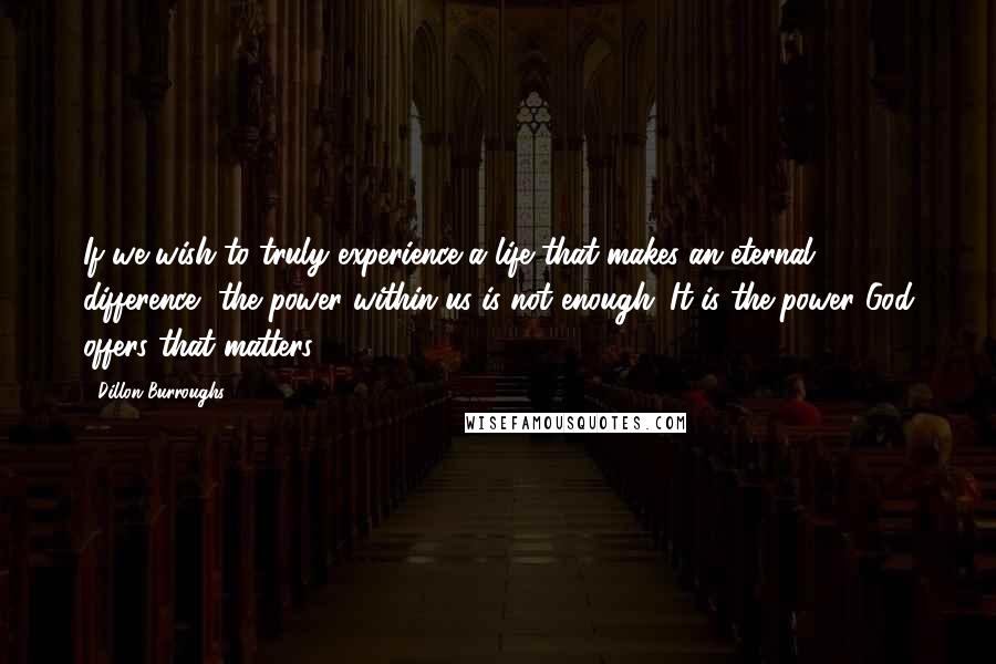 Dillon Burroughs Quotes: If we wish to truly experience a life that makes an eternal difference, the power within us is not enough. It is the power God offers that matters.