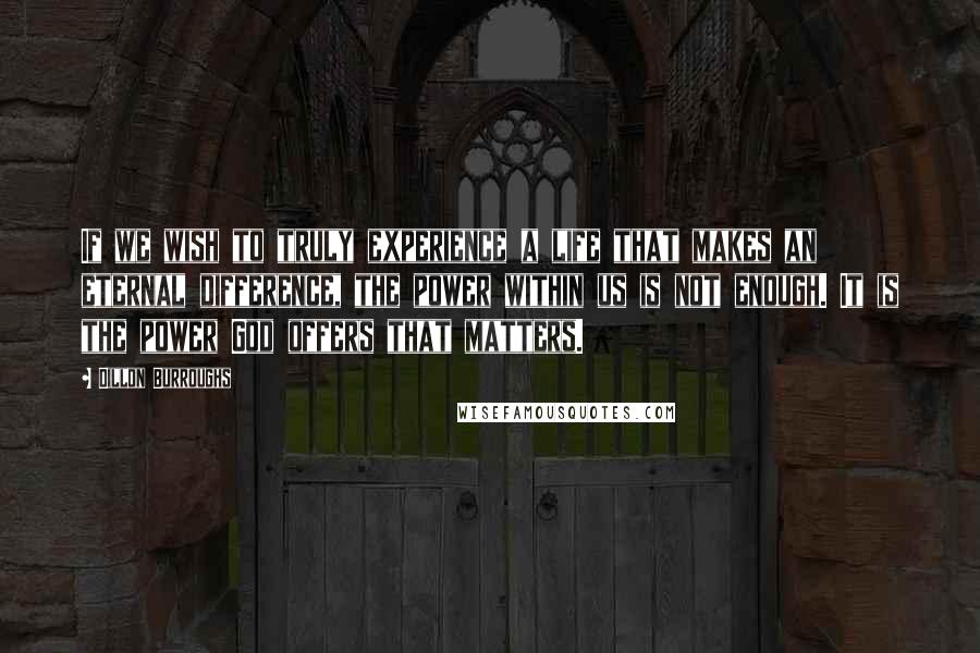 Dillon Burroughs Quotes: If we wish to truly experience a life that makes an eternal difference, the power within us is not enough. It is the power God offers that matters.