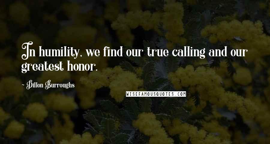 Dillon Burroughs Quotes: In humility, we find our true calling and our greatest honor.