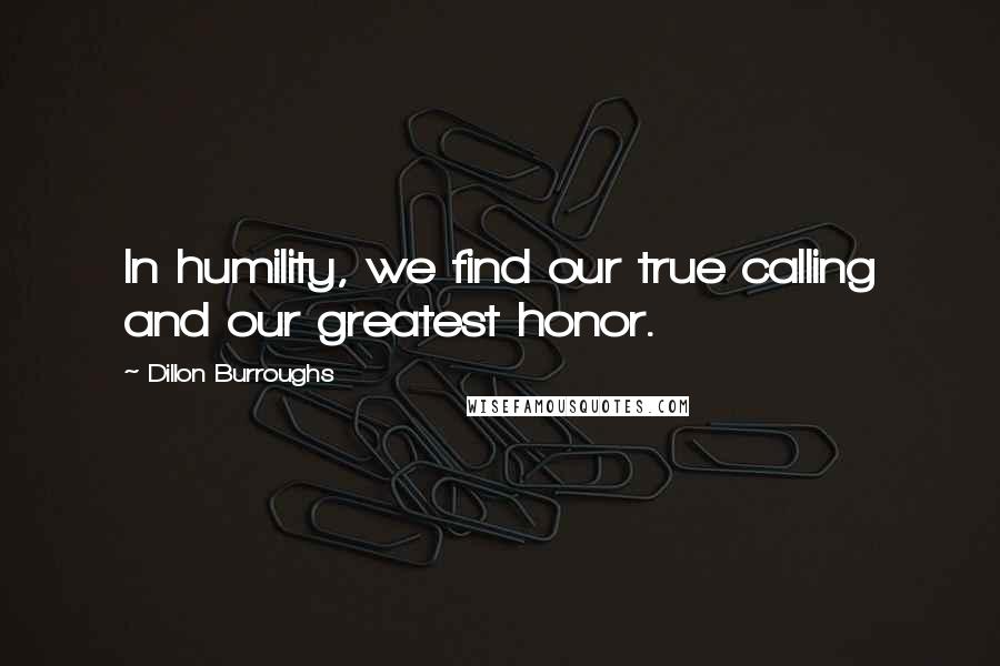 Dillon Burroughs Quotes: In humility, we find our true calling and our greatest honor.