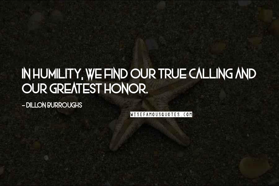 Dillon Burroughs Quotes: In humility, we find our true calling and our greatest honor.