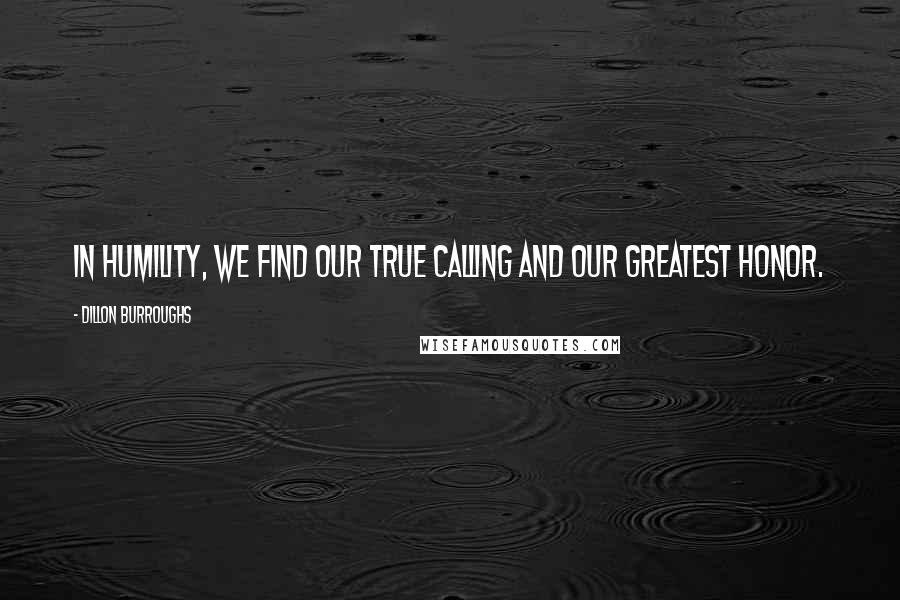 Dillon Burroughs Quotes: In humility, we find our true calling and our greatest honor.