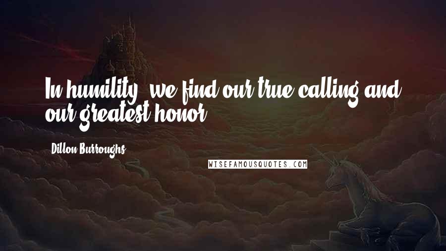 Dillon Burroughs Quotes: In humility, we find our true calling and our greatest honor.