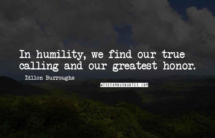 Dillon Burroughs Quotes: In humility, we find our true calling and our greatest honor.