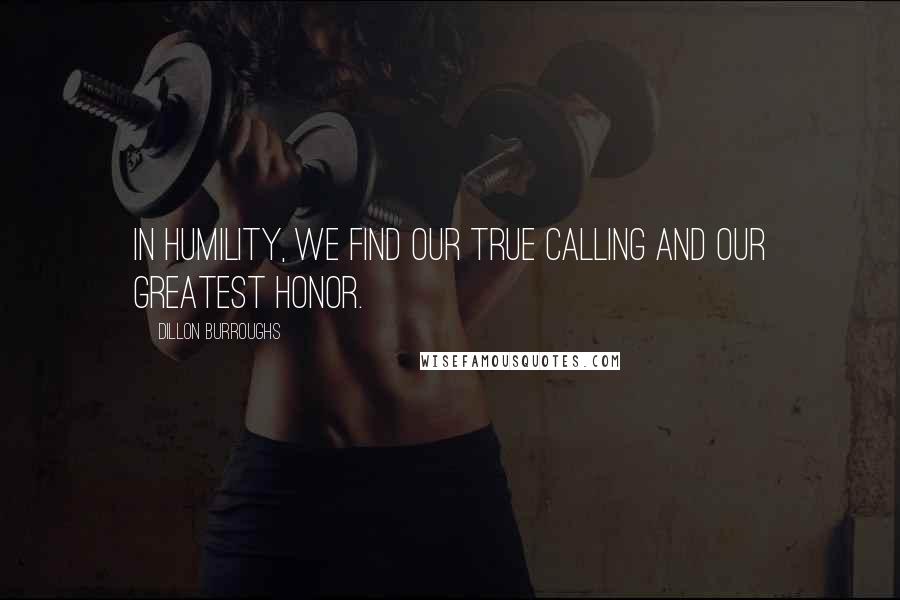 Dillon Burroughs Quotes: In humility, we find our true calling and our greatest honor.