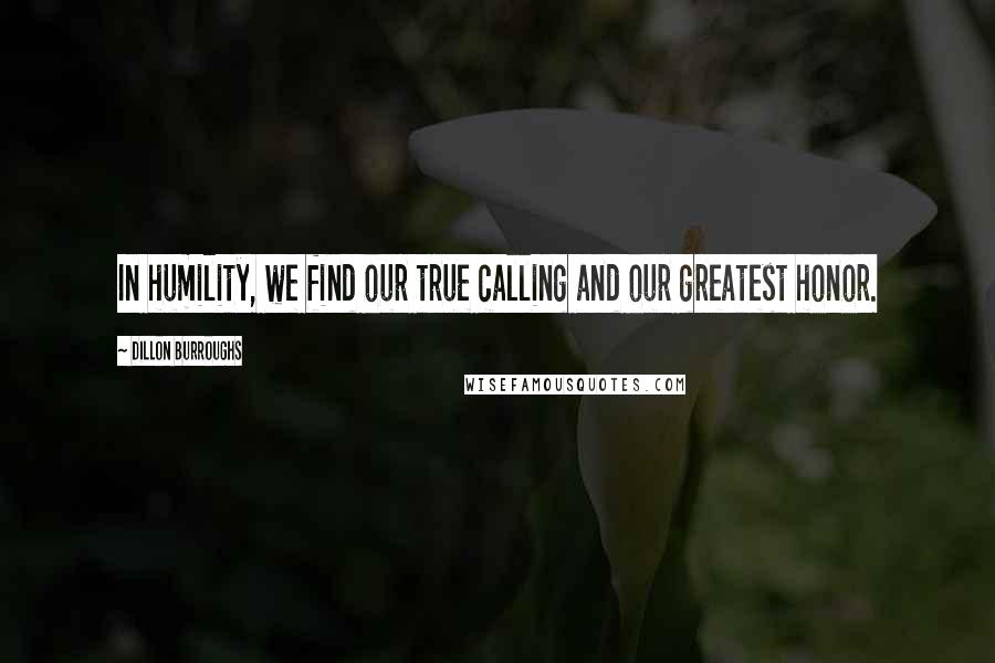 Dillon Burroughs Quotes: In humility, we find our true calling and our greatest honor.