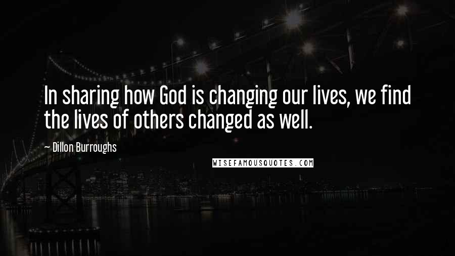 Dillon Burroughs Quotes: In sharing how God is changing our lives, we find the lives of others changed as well.