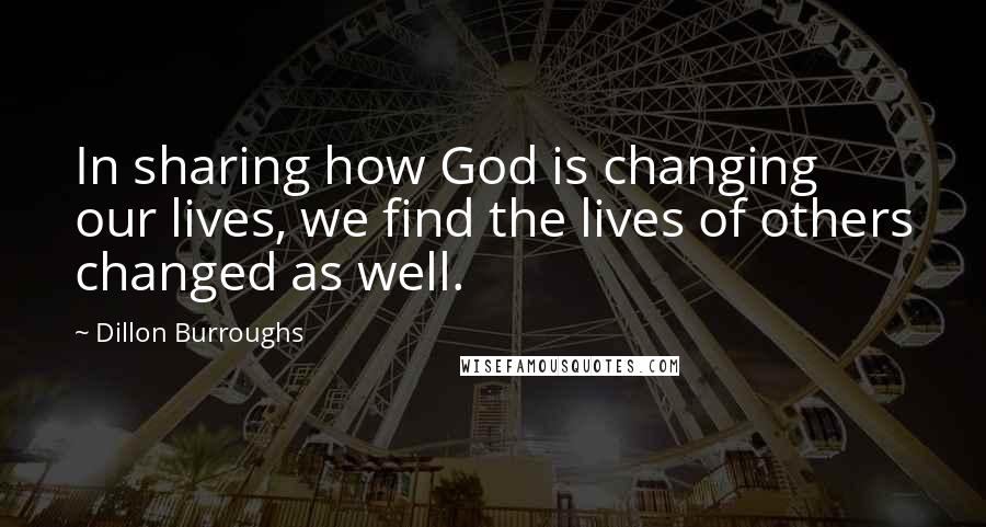 Dillon Burroughs Quotes: In sharing how God is changing our lives, we find the lives of others changed as well.