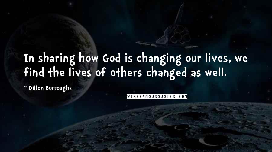 Dillon Burroughs Quotes: In sharing how God is changing our lives, we find the lives of others changed as well.