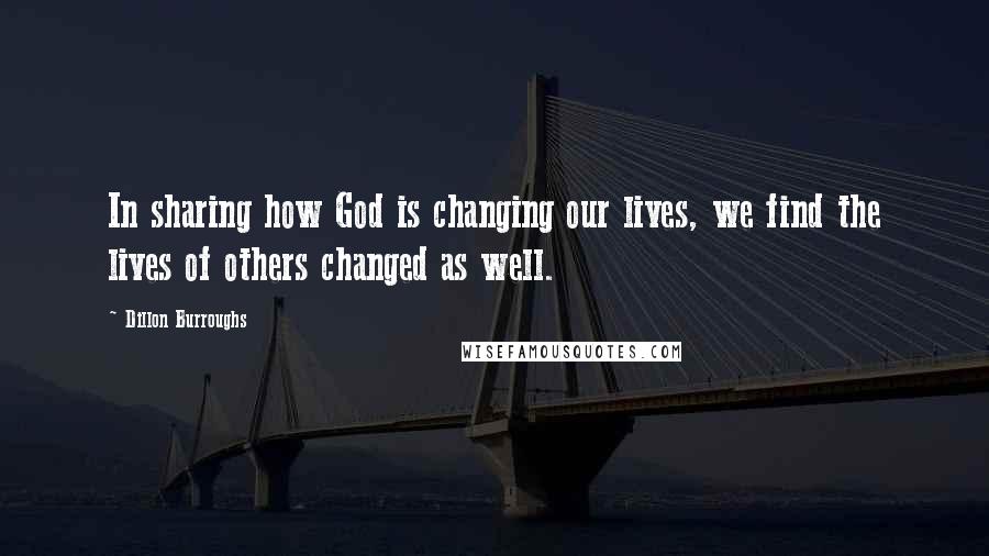 Dillon Burroughs Quotes: In sharing how God is changing our lives, we find the lives of others changed as well.