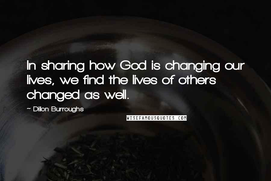 Dillon Burroughs Quotes: In sharing how God is changing our lives, we find the lives of others changed as well.