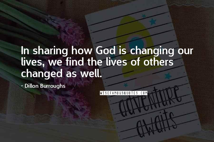 Dillon Burroughs Quotes: In sharing how God is changing our lives, we find the lives of others changed as well.