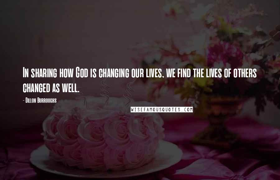 Dillon Burroughs Quotes: In sharing how God is changing our lives, we find the lives of others changed as well.