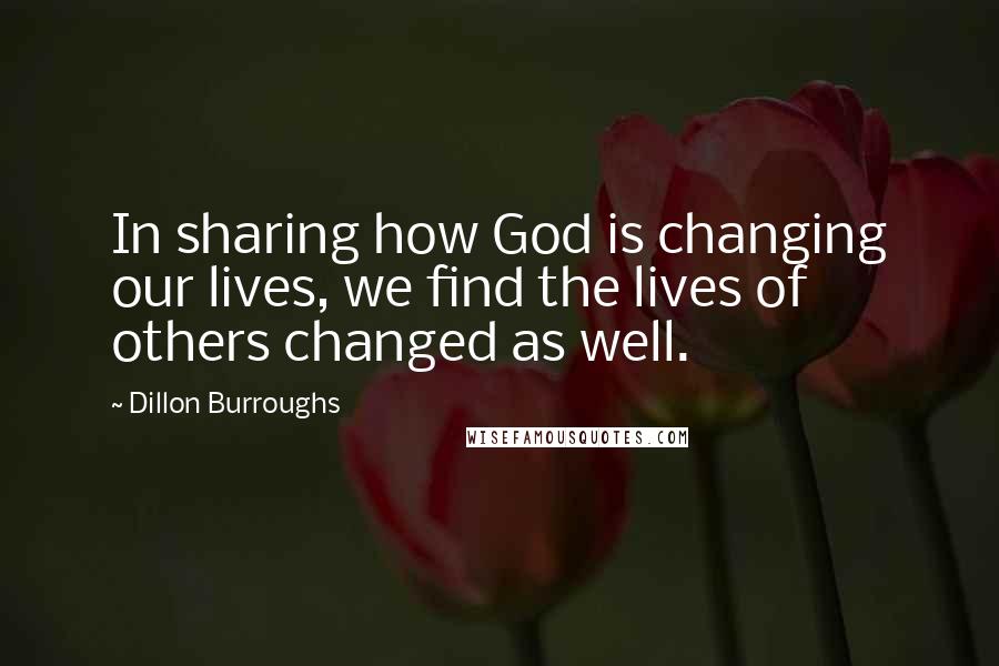 Dillon Burroughs Quotes: In sharing how God is changing our lives, we find the lives of others changed as well.