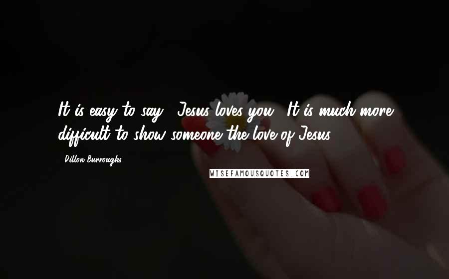 Dillon Burroughs Quotes: It is easy to say, "Jesus loves you." It is much more difficult to show someone the love of Jesus.
