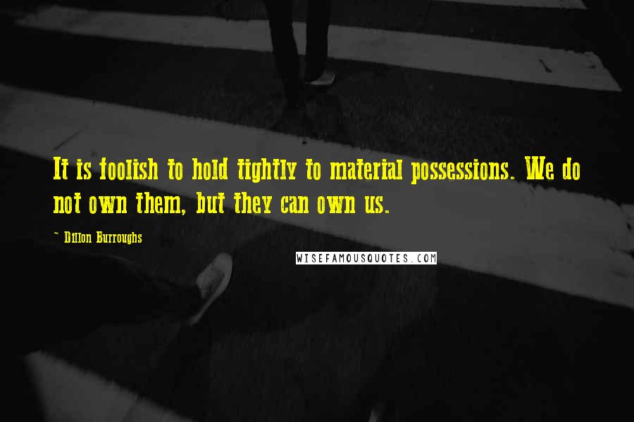 Dillon Burroughs Quotes: It is foolish to hold tightly to material possessions. We do not own them, but they can own us.