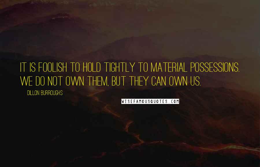 Dillon Burroughs Quotes: It is foolish to hold tightly to material possessions. We do not own them, but they can own us.
