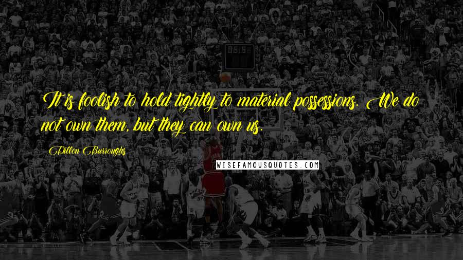 Dillon Burroughs Quotes: It is foolish to hold tightly to material possessions. We do not own them, but they can own us.