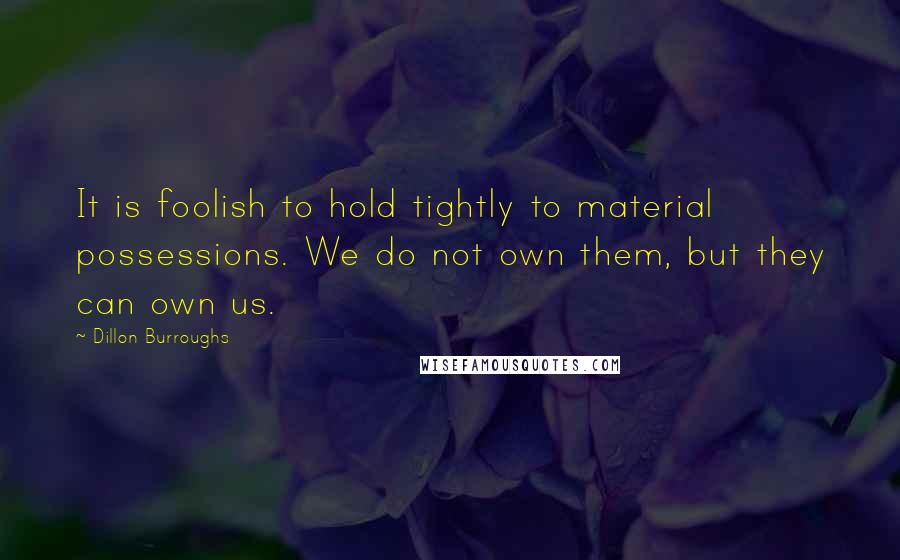 Dillon Burroughs Quotes: It is foolish to hold tightly to material possessions. We do not own them, but they can own us.