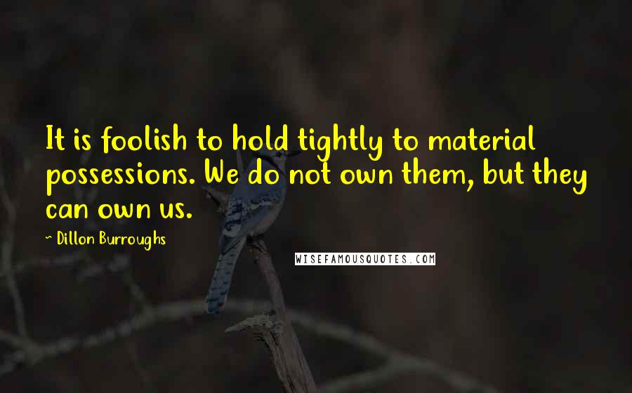 Dillon Burroughs Quotes: It is foolish to hold tightly to material possessions. We do not own them, but they can own us.