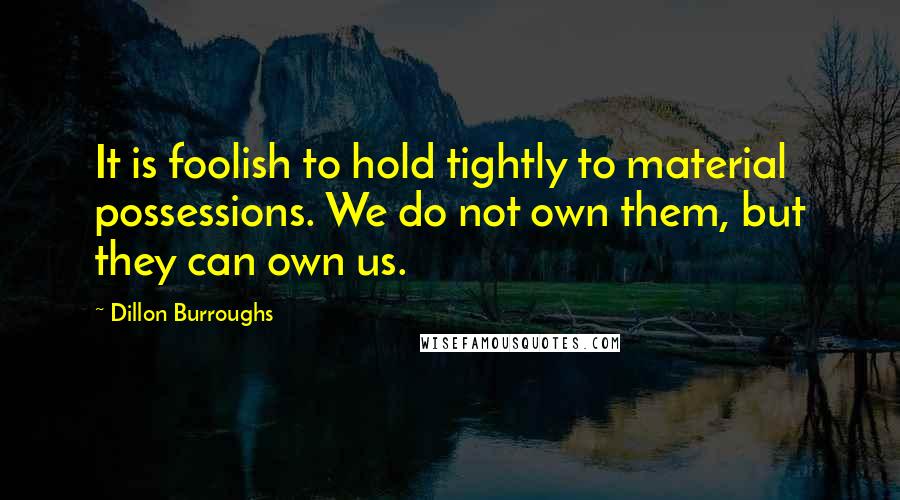 Dillon Burroughs Quotes: It is foolish to hold tightly to material possessions. We do not own them, but they can own us.