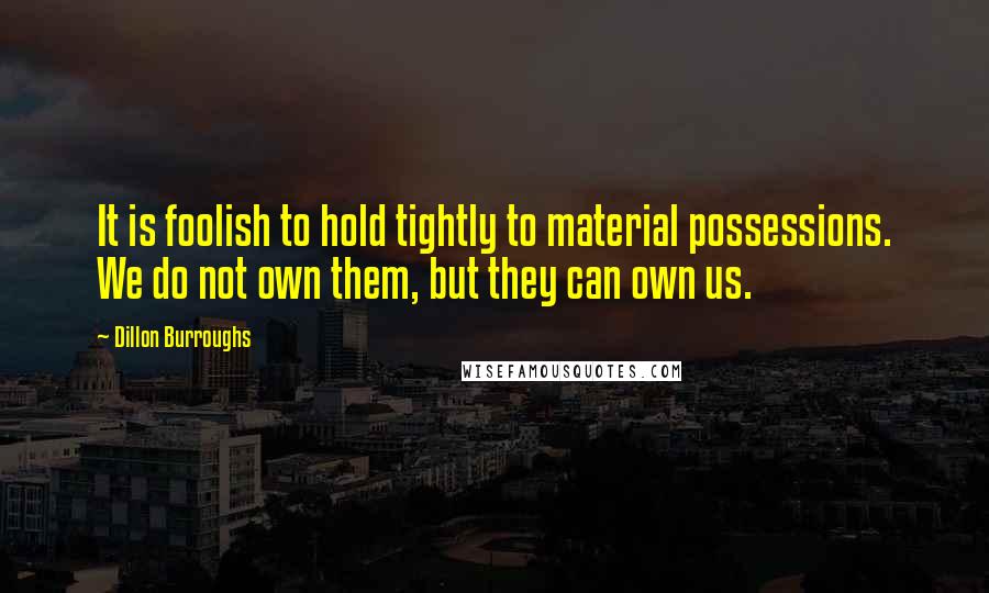 Dillon Burroughs Quotes: It is foolish to hold tightly to material possessions. We do not own them, but they can own us.