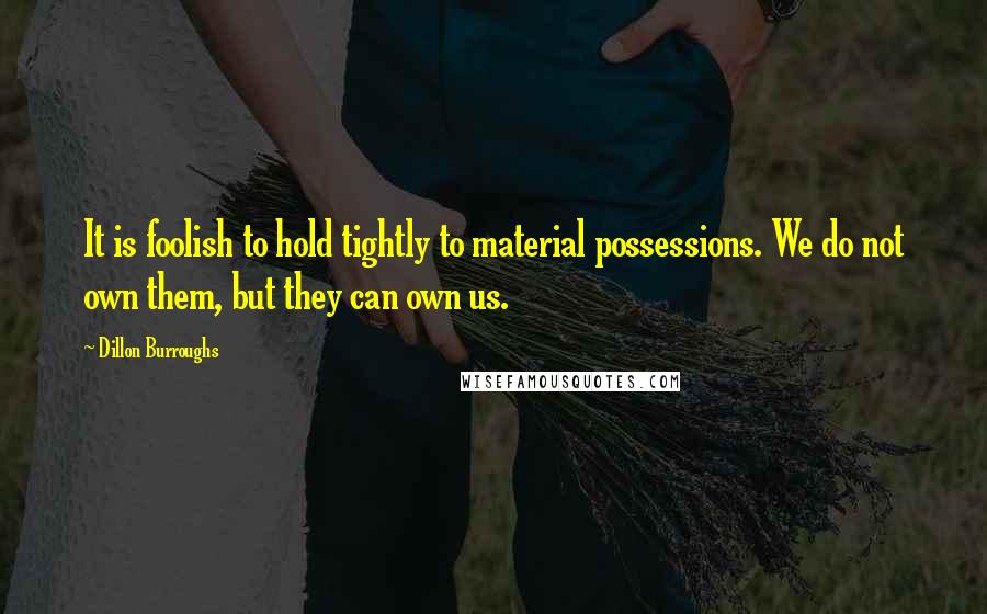 Dillon Burroughs Quotes: It is foolish to hold tightly to material possessions. We do not own them, but they can own us.