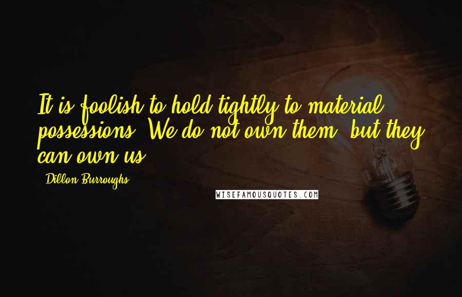 Dillon Burroughs Quotes: It is foolish to hold tightly to material possessions. We do not own them, but they can own us.