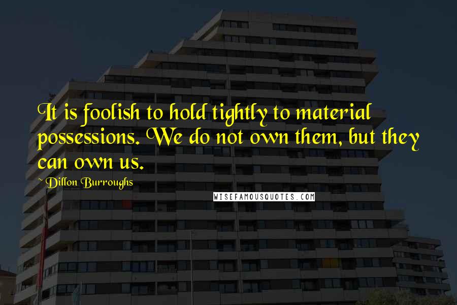 Dillon Burroughs Quotes: It is foolish to hold tightly to material possessions. We do not own them, but they can own us.