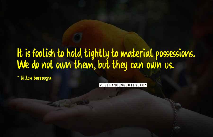 Dillon Burroughs Quotes: It is foolish to hold tightly to material possessions. We do not own them, but they can own us.