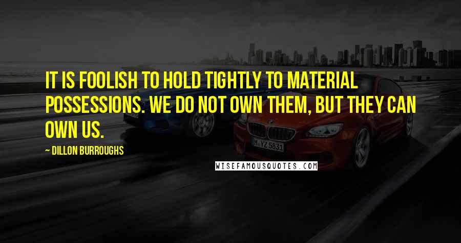 Dillon Burroughs Quotes: It is foolish to hold tightly to material possessions. We do not own them, but they can own us.